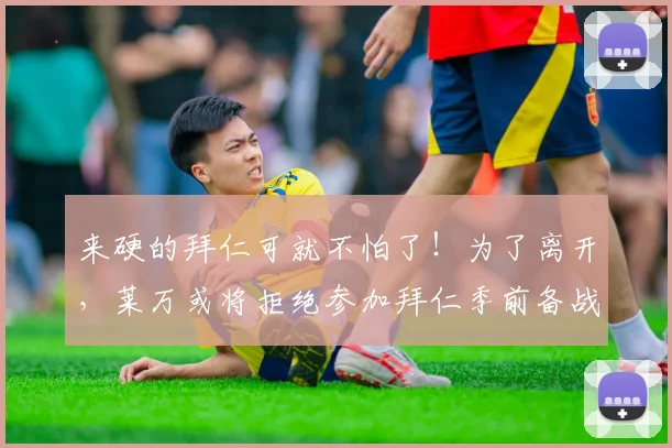 来硬的拜仁可就不怕了！为了离开，莱万或将拒绝参加拜仁季前备战