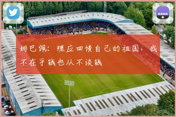 姆巴佩：理应回馈自己的祖国，我不在乎钱也从不谈钱