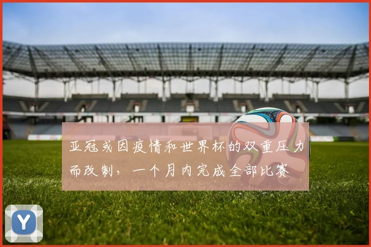 亚冠或因疫情和世界杯的双重压力而改制，一个月内完成全部比赛