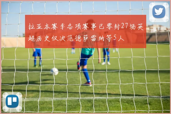 拉亚本赛季各项赛事已零封27场英超历史仅次范德萨雷纳等5人