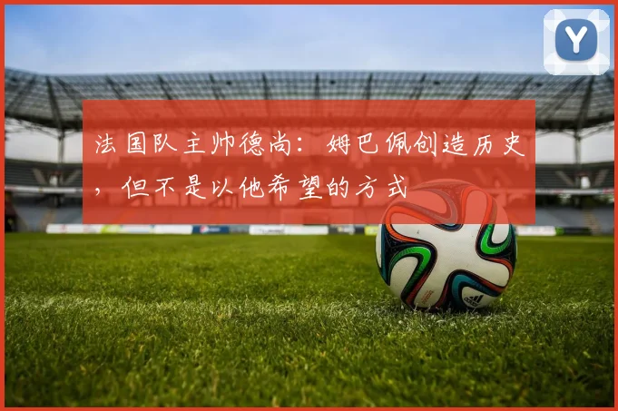 法国队主帅德尚：姆巴佩创造历史，但不是以他希望的方式