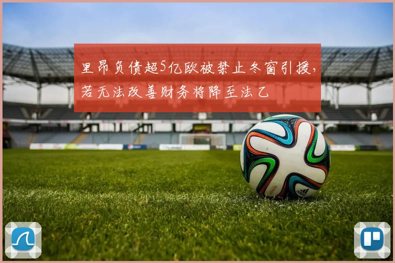 里昂负债超5亿欧被禁止冬窗引援，若无法改善财务将降至法乙