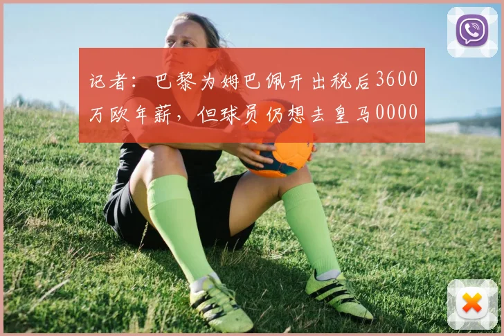 记者：巴黎为姆巴佩开出税后3600万欧年薪，但球员仍想去皇马0000644
