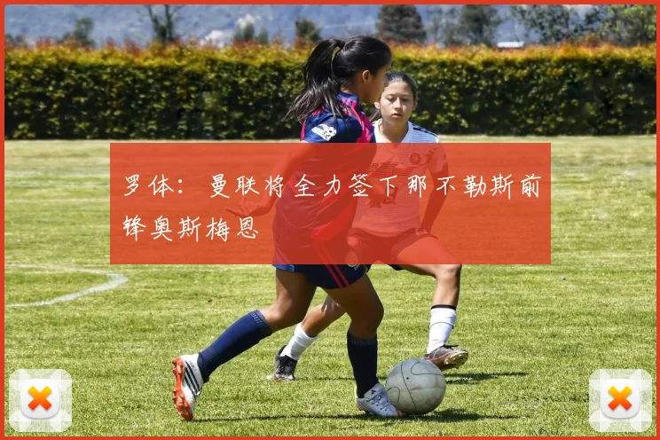 罗体：曼联将全力签下那不勒斯前锋奥斯梅恩