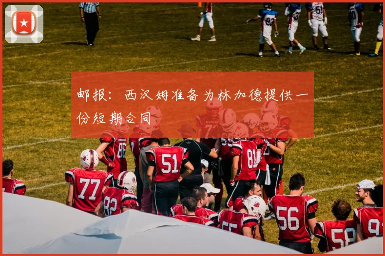 邮报：西汉姆准备为林加德提供一份短期合同