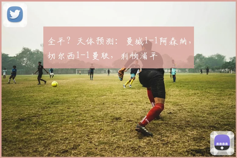 全平？天体预测：曼城1-1阿森纳，切尔西1-1曼联，利物浦平