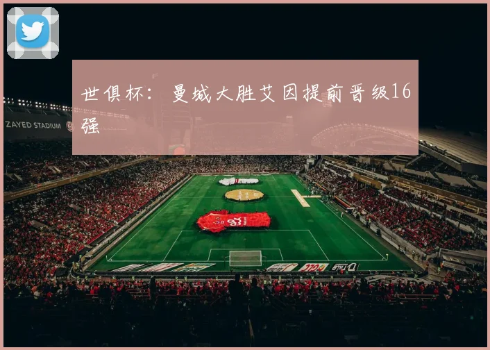 世俱杯：曼城大胜艾因提前晋级16强