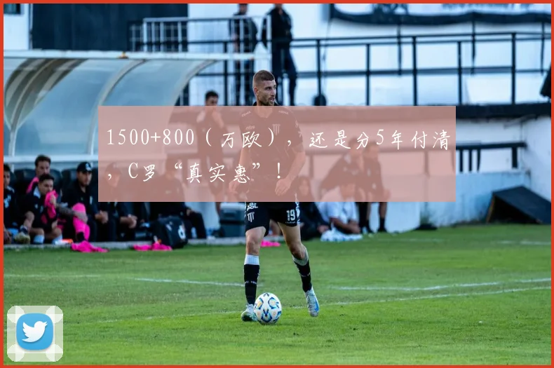 1500+800（万欧），还是分5年付清，C罗“真实惠”！