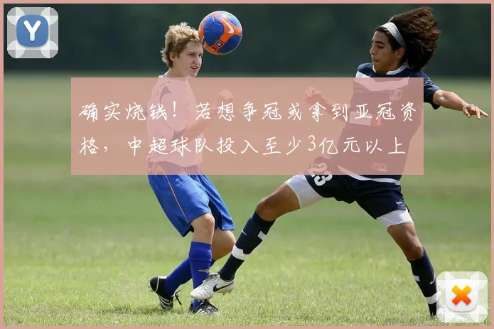 确实烧钱！若想争冠或拿到亚冠资格，中超球队投入至少3亿元以上