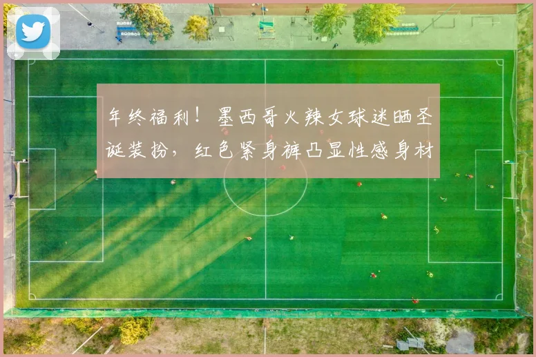 年终福利！墨西哥火辣女球迷晒圣诞装扮，红色紧身裤凸显性感身材